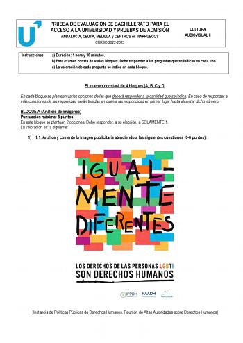 PRUEBA DE EVALUACIÓN DE BACHILLERATO PARA EL ACCESO A LA UNIVERSIDAD Y PRUEBAS DE ADMISIÓN ANDALUCÍA CEUTA MELILLA y CENTROS en MARRUECOS CURSO 20222023 CULTURA AUDIOVISUAL II Instrucciones a Duración 1 hora y 30 minutos b Este examen consta de varios bloques Debe responder a las preguntas que se indican en cada uno c La valoración de cada pregunta se indica en cada bloque El examen constará de 4 bloques A B C y D En cada bloque se plantean varias opciones de las que deberá responder a la canti…