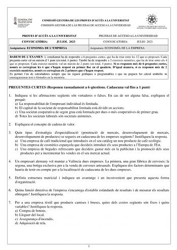 COMISSIÓ GESTORA DE LES PROVES DACCÉS A LA UNIVERSITAT COMISIÓN GESTORA DE LAS PRUEBAS DE ACCESO A LA UNIVERSIDAD PROVES DACCÉS A LA UNIVERSITAT CONVOCATRIA JULIOL 2023 Assignatura ECONOMIA DE LEMPRESA PRUEBAS DE ACCESO A LA UNIVERSIDAD CONVOCATORIA JULIO 2023 Asignatura ECONOMÍA DE LA EMPRESA BAREM DE LEXAMEN Lestudiantat ha de respondre a 6 preguntes curtes que ha de triar entre les 12 que es proposen Cada pregunta curta val un mxim d1 punt en total 6 punts També ha de respondre a 2 exercicis…