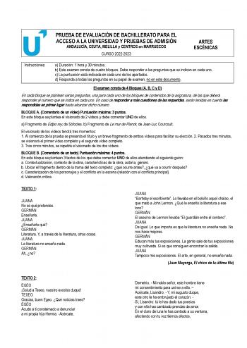 PRUEBA DE EVALUACIÓN DE BACHILLERATO PARA EL ACCESO A LA UNIVERSIDAD Y PRUEBAS DE ADMISIÓN ANDALUCÍA CEUTA MELILLA y CENTROS en MARRUECOS CURSO 20222023 ARTES ESCÉNICAS Instrucciones a Duración 1 hora y 30 minutos b Este examen consta de cuatro bloques Debe responder a las preguntas que se indican en cada uno c La puntuación está indicada en cada uno de los apartados d Responda a todas las preguntas en su papel de examen no en este documento El examen consta de 4 Bloques A B C y D En cada bloqu…