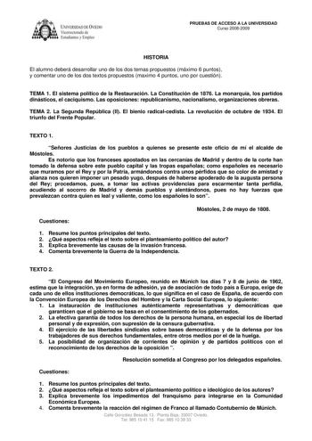 IVER DADDE VIEDO Vicerrectorado de Estudiantes y Empleo PRUEBAS DE ACCESO A LA UNIVERSIDAD Curso 20082009 HISTORIA El alumno deberá desarrollar uno de los dos temas propuestos máximo 6 puntos y comentar uno de los dos textos propuestos maximo 4 puntos uno por cuestión TEMA 1 El sistema político de la Restauración La Constitución de 1876 La monarquía los partidos dinásticos el caciquismo Las oposiciones republicanismo nacionalismo organizaciones obreras TEMA 2 La Segunda República II El bienio r…