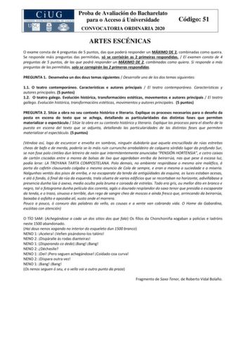 Proba de Avaliación do Bacharelato para o Acceso á Universidade CONVOCATORIA ORDINARIA 2020 Código 51 ARTES ESCÉNICAS O exame consta de 4 preguntas de 5 puntos das que poderá responder un MÁXIMO DE 2 combinadas como queira Se responde máis preguntas das permitidas só se corrixirán as 2 primeiras respondidas  El examen consta de 4 preguntas de 5 puntos de las que podrá responder un MÁXIMO DE 2 combinadas como quiera Si responde a más preguntas de las permitidas solo se corregirán las 2 primeras …