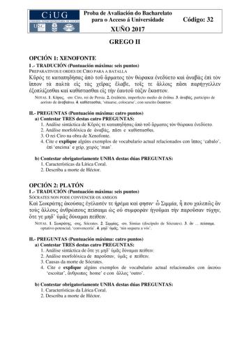 Proba de Avaliación do Bacharelato para o Acceso á Universidade XUÑO 2017 GREGO II Código 32 OPCIÓN 1 XENOFONTE I  TRADUCIÓN Puntuación máxima seis puntos PREPARATIVOS E ORDES DE CIRO PARA A BATALLA                                  NOTAS 1   Ciro rei de Persia 2  imperfecto medio de  3  participio de aoristo de  4  situarse colocarse con suxeito  II PREGUNTAS Puntuación máxima catro puntos a Contestar TRES destas catro PREGUNTAS 1 Análise sintáctica de          2 Análise morfolóxica de   e  3 O…