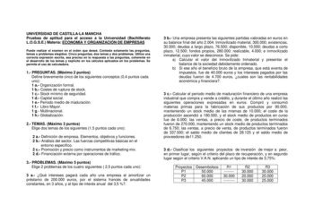 UNIVERSIDAD DE CASTILLALA MANCHA Pruebas de aptitud para el acceso a la Universidad Bachillerato LOGSE Materia ECONOMÍA Y ORGANIZACIÓN DE EMPRESAS Puede realizar el examen en el orden que deseé Conteste solamente las preguntas temas o problemas elegidos Cinco preguntas dos temas y dos problemas Utilice una correcta expresión escrita sea preciso en la respuesta a las preguntas coherente en el desarrollo de los temas y explícito en los cálculos aplicados en los problemas Se permite el uso de calc…