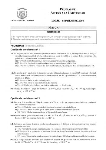 PRUEBAS DE ACCESO A LA UNIVERSIDAD UNIVERSIDAD DE CANTABRIA LOGSE  SEPTIEMBRE 2009 FÍSICA INDICACIONES l  Se elegirán tres de las cinco cuestiones propuestas así como sólo una de las dos opciones de problemas  2 N o deben resolverse problemas de opciones diferentes ni tam poco más de tres cuestiones PROBLEMAS 2 PUÍITOS CADA UNO Opción de problemas n 1 11 La amplitud de una onda sinusoidal armónica en una cuerda es de 01 m la longitud de onda es 5 m y la velocidad de propagación 2 mis  La onda s…