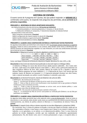 Proba de Avaliación do Bacharelato para o Acceso á Universidade Convocatoria ordinaria 2022 Código 03 HISTORIA DE ESPAÑA O exame consta de 4 preguntas de 5 puntos das que poderá responder un MÁXIMO DE 2 combinadas como queira Se responde máis preguntas das permitidas só se corrixirán as 2 primeiras respondidas PREGUNTA 1 RESPONDA OS DOUS APARTADOS SEGUINTES 11 Defina brevemente catro dos oito termos 05 puntos por definición 1 Economía predadora 2 Carta de poboamento 3 Converso 4 Paz de Utrecht …