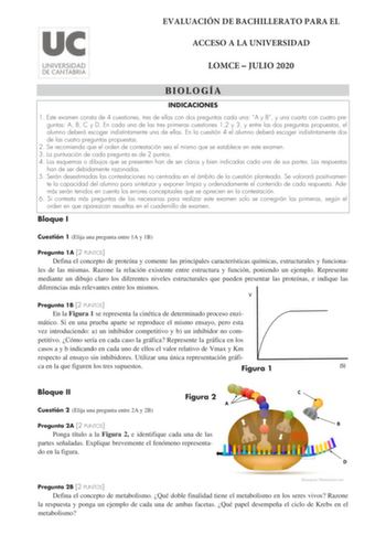 EVALUACIÓN DE BACHILLERATO PARA EL ACCESO A LA UNIVERSIDAD LOMCE  JULIO 2020 BIOLOGÍA INDICACIONES 1 Este examen consta de 4 cuestiones tres de ellas con dos preguntas cada una A y B y una cuarta con cuatro preguntas A B C y D En cada una de las tres primeras cuestiones 12 y 3 y entre las dos preguntas propuestas el alumno deberá escoger indistintamente una de ellas En la cuestión 4 el alumno deberá escoger indistintamente dos de las cuatro preguntas propuestas 2 Se recomienda que el orden de c…