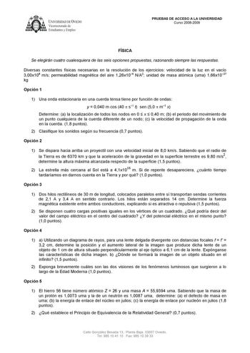 UNIVERSIDAD DE VIEDO  Vicerrectorado de Estudiantes y Empleo PRUEBAS DE ACCESO A LA UNIVERSIDAD Curso 20082009 FÍSICA Se elegirán cuatro cualesquiera de las seis opciones propuestas razonando siempre las respuestas Diversas constantes físicas necesarias en la resolución de los ejercicios velocidad de la luz en el vacío 300x108 ms permeabilidad magnética del aire 126x106 NA2 unidad de masa atómica uma 166x1027 kg Opción 1 1 Una onda estacionaria en una cuerda tensa tiene por función de ondas y  …