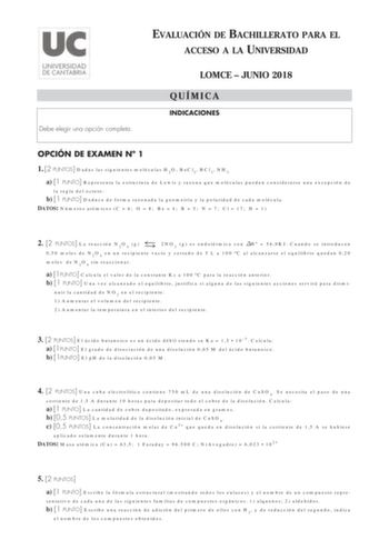 Debe elegir una opción completa EVALUACIÓN DE BACHILLERATO PARA EL ACCESO A LA UNIVERSIDAD LOMCE  JUNIO 2018 QUÍMICA INDICACIONES OPCIÓN DE EXAMEN N 1 1 2 PUNTOS Dadas las siguientes moléculas H2O BeCl2 BCl3 NH3 a 1 PUNTO Representa la estructura de Lewis y razona que moléculas pueden considerarse una excepción de la regla del octeto b 1 PUNTO Deduce de forma razonada la geometría y la polaridad de cada molécula DATOS Números atómicos C  6 O  8 Be  4 B  5 N  7 Cl  17 H  1  2 2 PUNTOS La reacció…