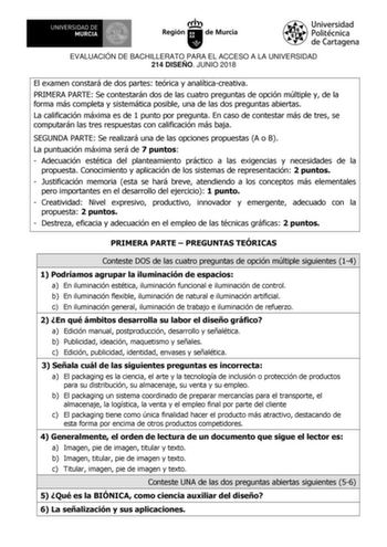 EVALUACIÓN DE BACHILLERATO PARA EL ACCESO A LA UNIVERSIDAD 214 DISEÑO JUNIO 2018 El examen constará de dos partes teórica y analíticacreativa PRIMERA PARTE Se contestarán dos de las cuatro preguntas de opción múltiple y de la forma más completa y sistemática posible una de las dos preguntas abiertas La calificación máxima es de 1 punto por pregunta En caso de contestar más de tres se computarán las tres respuestas con calificación más baja SEGUNDA PARTE Se realizará una de las opciones propuest…