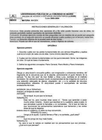 UNIVERSIDADES PUBLICAS DELA COMUNIDAD DE MADRID PRUEBA DE ACCESO A ESTUDIOS UNIVERSITARIOS LOGSE NIVERSIDDAUTcNOMAJ Curso 20032004 UHfflfllQ 1 ATERlA IMAGEN i Junio i Se tiembre R R2 INSTRUCCIONES GENERALES Y VALORACIÓN ar sstructura  prueba presenta dos opciones A t BJ sólo puedu haoerse una de ellas no nde pHfdo pa1rtados de dgciones stis  Puntuacióne pnirier ejero1cto consta de tres prégu tas con un 1náximo tle un punta por p1egunta tres punms1en SISegundo ercicio se puede álnzarcuatro p1mto…