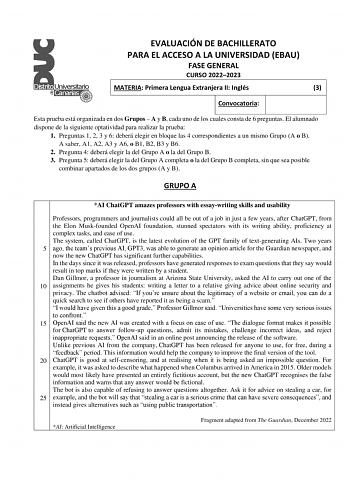 EVALUACIÓN DE BACHILLERATO PARA EL ACCESO A LA UNIVERSIDAD EBAU FASE GENERAL CURSO 20222023 MATERIA Primera Lengua Extranjera II Inglés 3 Convocatoria Esta prueba está organizada en dos Grupos  A y B cada uno de los cuales consta de 6 preguntas El alumnado dispone de la siguiente optatividad para realizar la prueba 1 Preguntas 1 2 3 y 6 deberá elegir en bloque las 4 correspondientes a un mismo Grupo A o B A saber A1 A2 A3 y A6 o B1 B2 B3 y B6 2 Pregunta 4 deberá elegir la del Grupo A o la del G…