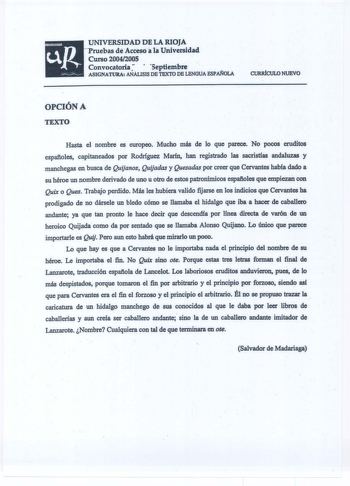 UNIVERSIDAD DE LA RIOJA  Pruebas de Acceso ala Universidad Curso 20042005 Convocatoria  septiembre   ASIGNATURA ANALISIS DE TEXTO DB LENGUA ESPOLA CURRÍCULO NUEVO OPCIÓN A TEXTO Hasta el nombre es europeo Mucho más ie lo que parece No pocos eruditos españoles capitaneados por Rodríguez Marín han registrado las sacristías andaluzas y manchegas en busca de Quijanos Quijadas y Quesadas por creer que Cervantes había dado a su héroe un nombre derivado de uno u otro de estos patronímicos españoles qu…