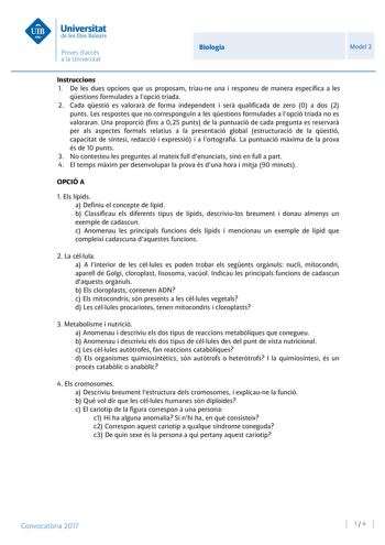 Biologia Model 2 Instruccions 1 De les dues opcions que us proposam triaune una i responeu de manera específica a les qestions formulades a lopció triada 2 Cada qestió es valorar de forma independent i ser qualificada de zero 0 a dos 2 punts Les respostes que no corresponguin a les qestions formulades a lopció triada no es valoraran Una proporció fins a 025 punts de la puntuació de cada pregunta es reservar per als aspectes formals relatius a la presentació global estructuració de la qestió cap…