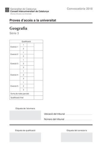 Convocatria 2018 Proves daccés a la universitat Geografia Srie 3 Exercici 1 Exercici 2 Qualificació 1 2 1 2 1 Exercici 3 2 3 1 Exercici 4 2 3 1 Exercici 5 2 3 Suma de notes parcials Qualificació final Etiqueta de lalumnea Ubicació del tribunal  Número del tribunal  Etiqueta de qualificació Etiqueta del correctora La prova consta duna part comuna exercicis 1 i 2 que heu de fer obligatriament i duna part optativa exercicis 3 4 i 5 de la qual heu descollir dos exercicis PART COMUNA Exercici 1 2 pu…