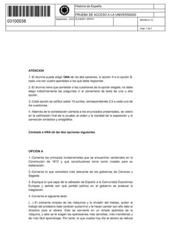 11 1111 1 111 11 1111 1 1 11 03100038  Historia de España PRUEBA DE ACCESO A LA UNIVERSIDAD Septiembre  2015 Duración 90min 1 1 MODELO 15 Hoja 1 de 3 ATENCION 1EI alumno puede elegir UNA de las dos opciones la opción A o la opción B cada una con cuatro apartados a los que debe responder 2EI alumno tiene que contestar a las cuestiones de la opción elegida no debe elegir indistintamente las preguntas ni el comentario de texto de una u otra opción 3Cada opción se califica sobre 1O puntos correspon…