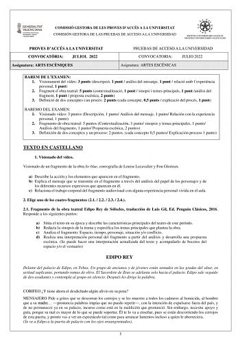 COMISSIÓ GESTORA DE LES PROVES DACCÉS A LA UNIVERSITAT COMISIÓN GESTORA DE LAS PRUEBAS DE ACCESO A LA UNIVERSIDAD PROVES DACCÉS A LA UNIVERSITAT CONVOCATRIA JULIOL 2022 Assignatura ARTS ESCNIQUES PRUEBAS DE ACCESO A LA UNIVERSIDAD CONVOCATORIA JULIO 2022 Asignatura ARTES ESCÉNICAS BAREM DE LEXAMEN 1 Visionament del vídeo 3 punts descripció 1 punt  anlisi del missatge 1 punt  relació amb lexperincia personal 1 punt 2 Fragment dobra teatral 5 punts contextualització 1 punt  sinopsi i temes princi…