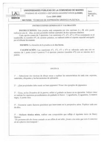 UNIVERSIDADES PÚBLICAS DE LA COMUNIDAD DE MADRID  PRUEBAS DE ACCESO A ESTUDIOS UNIVERSITARIOS LOGSE          Curso 20012002 MATERIA TÉCNICAS DE EXPRESIÓN GRÁFICO PLÁST ICA Junio Septiembre RI R2 lNSTRUCOONES GENERALES Y VALORACIÓN INSTRUCCIONES Esta prueba está compuesta por dos opciones A y B sólo puede realizarse una de ellas no está pennitido realizar apartados de dos opciones distintas Cada opción consta de 5 ejercicios Las cuestiones nl  n2 n3 y n4 se contestarán en el cnadernillo la cuest…