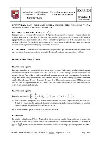 Evaluación de Bachillerato para el Acceso a la Universidad Castilla y León MATEMÁTICAS APLICADAS A LAS CIENCIAS SOCIALES EXAMEN N páginas 2 tabla adicional OPTATIVIDAD CADA ESTUDIANTE DEBERÁ ESCOGER TRES PROBLEMAS Y UNA CUESTIÓN Y DESARROLLARLOS COMPLETOS CRITERIOS GENERALES DE EVALUACIÓN Cada problema se puntuará sobre un máximo de 3 puntos Cada cuestión se puntuará sobre un máximo de 1 punto Salvo que se especifique lo contrario los apartados que figuran en los distintos problemas son equipun…