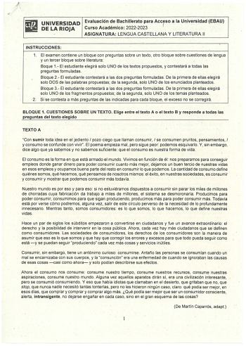 i1i UNIVERSIDAD Evaluación de BachilleratQ para Acceso a la Universidad EBAU lil DELA RIOJA Curso Académico 20222023   ASIGNATURA LENGUA CASTELLANA Y LITERATURA 11 INSTRUCClONES 1 El examen contiene un bloque con preguntas sobre un texto otro bloque sobre cuestiones de lengua y un tercer bloque sobre literatura Boque 1 El estudiante elegirá solo UNO de los textos propuestos y contestará a todas las preguntas formuladas Bloque 2 El estudiante contestará a las dos preguntas formuladas  De la prim…