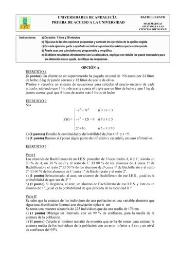 UNIVERSIDADES DE ANDALUCÍA PRUEBA DE ACCESO A LA UNIVERSIDAD BACHILLERATO MATEMÁTICAS APLICADAS A LAS CIENCIAS SOCIALES II Instrucciones a Duración 1 hora y 30 minutos b Elija una de las dos opciones propuestas y conteste los ejercicios de la opción elegida c En cada ejercicio parte o apartado se indica la puntuación máxima que le corresponde d Puede usar una calculadora no programable y no gráfica e Si obtiene resultados directamente con la calculadora explique con detalle los pasos necesarios…