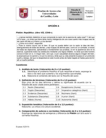 Pruebas de Acceso a las Universidades de Castilla y León Filosofía II Historia de la Filosofía Nuevo currículo Texto para los Alumnos 2 páginas OPCIÓN A Platón República Libro VII 534bc  Llamas también dialéctico al que comprende la razón de la esencia de cada cosa Y del que no lo hace no dirás que tiene tanta menor inteligencia de una cosa cuanto más incapaz sea de dar razón de ella a sí mismo y a los demás  Cómo no lo diría respondió  Pues lo mismo ocurre con el bien El que no pueda definir c…