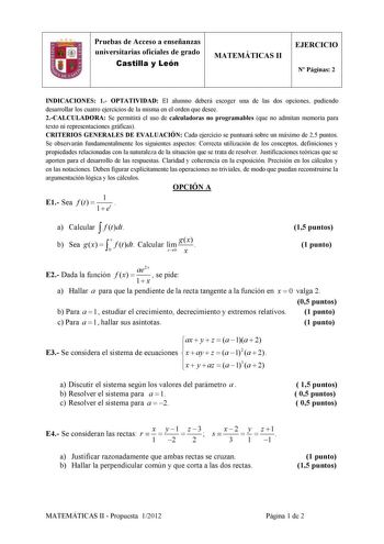 Pruebas de Acceso a enseñanzas universitarias oficiales de grado Castilla y León MATEMÁTICAS II EJERCICIO N Páginas 2 INDICACIONES 1 OPTATIVIDAD El alumno deberá escoger una de las dos opciones pudiendo desarrollar los cuatro ejercicios de la misma en el orden que desee 2CALCULADORA Se permitirá el uso de calculadoras no programables que no admitan memoria para texto ni representaciones gráficas CRITERIOS GENERALES DE EVALUACIÓN Cada ejercicio se puntuará sobre un máximo de 25 puntos Se observa…