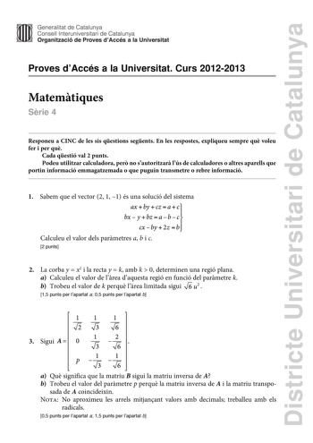 Districte Universitari de Catalunya Generalitat de Catalunya Consell lnteruniversitari de Catalunya Organització de Proves dAccés a la Universitat Proves dAccés a la Universitat Curs 20122013 Matemtiques Srie 4 Responeu a CINC de les sis qestions segents En les respostes expliqueu sempre qu voleu fer i per qu Cada qestió val 2 punts Podeu utilitzar calculadora per no sautoritzar lús de calculadores o altres aparells que portin informació emmagatzemada o que puguin transmetre o rebre informació …