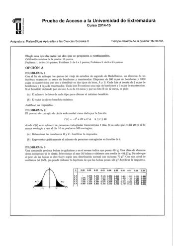 Prueba de Acceso a la Universidad de Extremadura Curso 201415 Asignatura Matemáticas Aplicadas a las Ciencias Sociales 11 Tiempo máximo de la prueba 1h30 min Elegir una opción entre las dos que se proponen a continuación Calificación máxima de la prueba 10 puntos Problema 1 de O a 35 puntos Problema 2 de O a 3 puntos Problema 3 de O a 35 puntos OPCIÓN A PROBLEMA 1 Con el fin de sufragar los gastos del viaje de estudios de segundo de Bachillerato los alumnos de un instituto organizan la venta de…