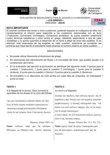 EVALUACIÓN DE BACHILLERATO PARA EL ACCESO A LA UNIVERSIDAD 219 GRIEGO EBAU2020  JULIO EBAU 2020 NOTA IMPORTANTE El examen contiene dos textos y cinco cuestiones pudiendo basarse en cualquiera de ellos no necesariamente el mismo para responder a las cuestiones relacionadas con el texto Traducción Comentario morfológico Comentario sintáctico la cuarta cuestión presentará cuatro términos castellanos y otros tantos en griego debiendo responderse a dos de cada modalidad y la quinta supondrá el desar…