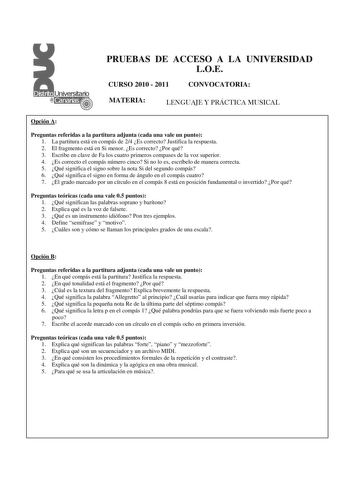 PRUEBAS DE ACCESO A LA UNIVERSIDAD LOE CURSO 2010  2011 CONVOCATORIA MATERIA LENGUAJE Y PRÁCTICA MUSICAL Opción A Preguntas referidas a la partitura adjunta cada una vale un punto 1 La partitura está en compás de 24 Es correcto Justifica la respuesta  2 El fragmento está en Si menor Es correcto Por qué 3 Escribe en clave de Fa los cuatro primeros compases de la voz superior 4 Es correcto el compás número cinco Si no lo es escríbelo de manera correcta 5 Qué significa el signo sobre la nota Si de…