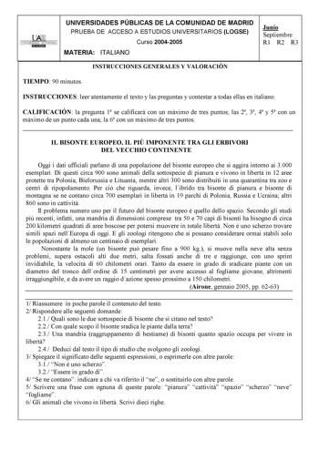 l lAWt i UNIVERSIDAD AUTONOMA 1 UNIVERSIDADES PÚBLICAS DE LA COMUNIDAD DE MADRID PRUEBA DE ACCESO A ESTUDIOS UNIVERSITARIOS LOGSE Curso 20042005 MATERIA ITALIANO Junio Septiembre R1 R2 R3 INSTRUCCIONES GENERALES Y VALORACIÓN TIEMPO 90 minutos INSTRUCCIONES leer atentamente el texto y las preguntas y contestar a todas ellas en italiano CALIFICACIÓN la pregunta 1 se calificará con un máximo de tres puntos las 2 3 4 y 5 con un máximo de un punto cada una la 6 con un máximo de tres puntos  IL BISON…