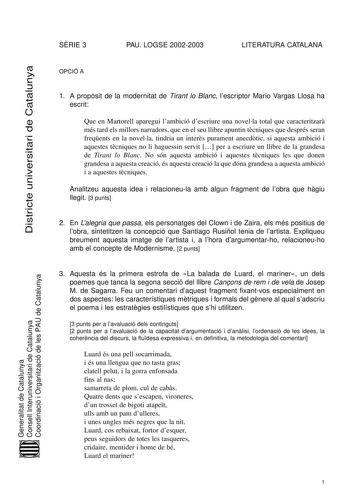 SRIE 3 PAU LOGSE 20022003 LITERATURA CATALANA Districte universitari de Catalunya OPCIÓ A 1 A propsit de la modernitat de Tirant lo Blanc lescriptor Mario Vargas Llosa ha escrit Que en Martorell aparegui lambició descriure una novella total que caracteritzar més tard els millors narradors que en el seu llibre apuntin tcniques que després seran freqents en la novella tindria un inters purament anecdtic si aquesta ambició i aquestes tcniques no li haguessin servit  per a escriure un llibre de la …