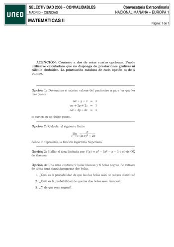 SELECTIVIDAD 2008  CONVALIDABLES MADRID  CIENCIAS MATEMÁTICAS II Convocatoria Extraordinaria NACIONAL MAÑANA  EUROPA 1 Página 1 de 1 ATENCIÓN Conteste a dos de estas cuatro opciones Puede utilizarse calculadora que no disponga de prestaciones gráficas ni cálculo simbólico La puntuación máxima de cada opción es de 5 puntos Opción 1 Deter minar si exist en valores del parámetro a para los que los tres planos axy  z 1 ax 2y  2z 1 ax 3y  3z 1 se cort en en un único punt o Opción 2 Calcular el sigui…