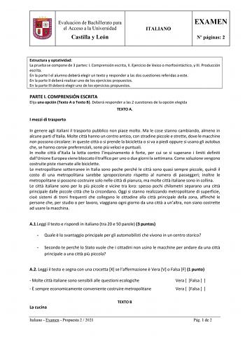 Evaluación de Bachillerato para el Acceso a la Universidad Castilla y León ITALIANO EXAMEN N páginas 2 Estructura y optatividad La prueba se compone de 3 partes I Comprensión escrita II Ejercicio de léxico o morfosintáctico y III Producción escrita En la parte I el alumno deberá elegir un texto y responder a las dos cuestiones referidas a este En la parte II deberá realizar uno de los ejercicios propuestos En la parte III deberá elegir uno de los ejercicios propuestos PARTE I COMPRENSIÓN ESCRIT…