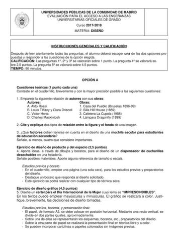 UNIVERSIDADES PÚBLICAS DE LA COMUNIDAD DE MADRID EVALUACIÓN PARA EL ACCESO A LAS ENSEÑANZAS UNIVERSITARIAS OFICIALES DE GRADO Curso 20172018 MATERIA DISEÑO INSTRUCCIONES GENERALES Y CALIFICACIÓN Después de leer atentamente todas las preguntas el alumno deberá escoger una de las dos opciones propuestas y responder a las cuestiones de la opción elegida CALIFICACIÓN Las preguntas 1 2 y 3 se valorarán sobre 1 punto La pregunta 4 se valorará sobre 25 puntos La pregunta 5 se valorará sobre 45 puntos …