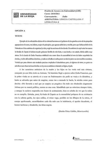 UNIVERSIDAD DE LA RIOJA Prueba de Acceso a la Universidad LOE Curso 20102011 Convocatoria  Julio ASIGNATURA LENGUA CASTELLANA Y LITERATURA II OPCIÓN A TEXTO Ejemplo de los admirables efectos de la voluntad humana en el gobierno de las grandes como de las pequefias agrupaciones de seres era Juliana mujer sin principios que apenas sabia leer y escnbii petu que habla recibido de la Natmaleza el don nuísimo de organizar la vida yrngir las acciones de los demás Si confonne le caÓ enlie las manos la …