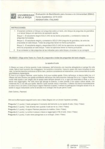 UfNl VE RS  DAD Evaluación de IBachmerato para Acceso a la Univerrsklad EBAU IDE LA ROjA Curso Académico 20192020 ASIGNATURA ITALIANO INSTRUCCIONES  1 El examen contiene un bloque con preguntas sobre un texto  otro bloque de preguntas de gramática y un tercer bloque con ejercicios de expresión escrita  Boque 1EI estudiante elegirá SOLO UNO de los textos propuestos y contestará a todas las preguntas formuladas Bloque 2 El estudiante elegirá y contestará a SOLO UNA pregunta de gramática de entre …