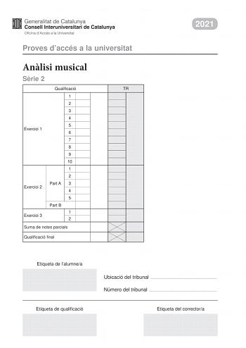 Proves daccés a la universitat Anlisi musical Srie 2 Qualificació TR 1 2 3 4 5 Exercici 1 6 7 8 9 10 1 2 Part A 3 Exercici 2 4 5 Part B 1 Exercici 3 2 Suma de notes parcials Qualificació final 2021 Etiqueta de lalumnea Etiqueta de qualificació Ubicació del tribunal  Número del tribunal  Etiqueta del correctora Aquesta prova consta de tres exercicis i siniciar amb les audicions en qu es basen lexercici 1 i lexercici 2 Exercici 1 4 punts 04 punts per cada qestió No hi haur descomptes de penalitza…