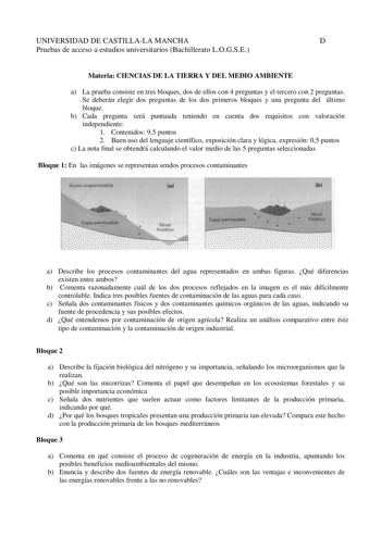 UNIVERSIDAD DE CASTILLALA MANCHA D Pruebas de acceso a estudios universitarios Bachillerato LOGSE Materia CIENCIAS DE LA TIERRA Y DEL MEDIO AMBIENTE a La prueba consiste en tres bloques dos de ellos con 4 preguntas y el tercero con 2 preguntas Se deberán elegir dos preguntas de los dos primeros bloques y una pregunta del último bloque b Cada pregunta será puntuada teniendo en cuenta dos requisitos con valoración independiente 1 Contenidos 95 puntos 2 Buen uso del lenguaje científico exposición …