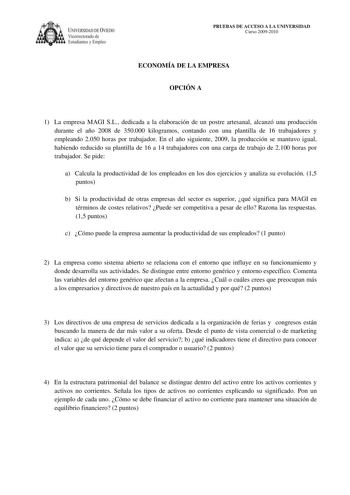 IVERSIDAD DE VIEDO Vicerrectorado de E tudiantes y Empleo PRUEBAS DE ACCESO A LA UNIVERSIDAD Curso 20092010 ECONOMÍA DE LA EMPRESA OPCIÓN A 1 La empresa MAGI SL dedicada a la elaboración de un postre artesanal alcanzó una producción durante el año 2008 de 350000 kilogramos contando con una plantilla de 16 trabajadores y empleando 2050 horas por trabajador En el año siguiente 2009 la producción se mantuvo igual habiendo reducido su plantilla de 16 a 14 trabajadores con una carga de trabajo de 21…