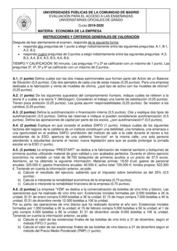 UNIVERSIDADES PÚBLICAS DE LA COMUNIDAD DE MADRID EVALUACIÓN PARA EL ACCESO A LAS ENSEÑANZAS UNIVERSITARIAS OFICIALES DE GRADO Curso 20192020 MATERIA ECONOMÍA DE LA EMPRESA INSTRUCCIONES Y CRITERIOS GENERALES DE VALORACIÓN Después de leer atentamente el examen responda de la siguiente forma  responda dos preguntas de 1 punto a elegir indistintamente entre las siguientes preguntas A1 B1 A2 B2  responda cuatro preguntas de 2 puntos a elegir indistintamente entre las siguientes preguntas A3 B3 A4 B…