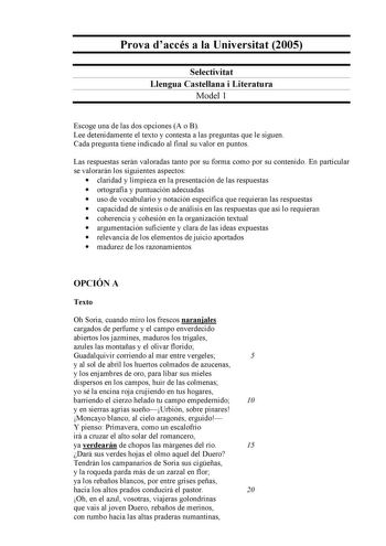 Prova daccés a la Universitat 2005 Selectivitat Llengua Castellana i Literatura Model 1 Escoge una de las dos opciones A o B Lee detenidamente el texto y contesta a las preguntas que le siguen Cada pregunta tiene indicado al final su valor en puntos Las respuestas serán valoradas tanto por su forma como por su contenido En particular se valorarán los siguientes aspectos  claridad y limpieza en la presentación de las respuestas  ortografía y puntuación adecuadas  uso de vocabulario y notación es…