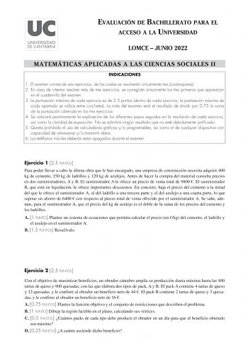 EVALUACIÓN DE BACHILLERATO PARA EL ACCESO A LA UNIVERSIDAD LOMCE  JUNIO 2022 MATEMÁTICAS APLICADAS A LAS CIENCIAS SOCIALES II INDICACIONES 1 El examen consta de seis ejercicios de los cuales se resolverán únicamente tres cualesquiera 2 En caso de intentar resolver más de tres ejercicios se corregirán únicamente los tres primeros que aparezcan en el cuadernillo del examen 3 La puntuación máxima de cada ejercicio es de 25 puntos dentro de cada ejercicio la puntuación máxima de cada apartado se in…