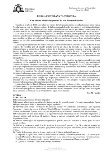 UNIVERSIDAD DEVIEDO Pruebas de Acceso a la Universidad Curso 20112012 LENGUA CASTELLANA Y LITERATURA Cien años de soledad la apoteosis del arte de contar historias Cuando en el año de 1968 arreciaban los vientos de la literatura críptica crecida al amparo de la Nueva Novela francesa y de los últimos codazos de la literatura del absurdo un escritor y periodista colombiano lograba poner patas arriba la narrativa en lengua española con una novela que venía a recompensar a los pacientes lectores po…