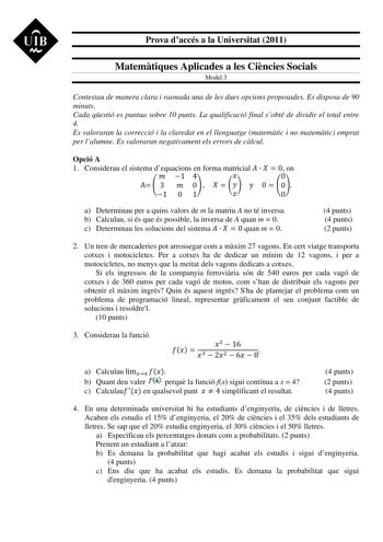 Prova daccés a la Universitat 2011 Matemtiques Aplicades a les Cincies Socials Model 3 Contestau de manera clara i raonada una de les dues opcions proposades Es disposa de 90 minuts Cada qestió es puntua sobre 10 punts La qualificació final sobté de dividir el total entre 4 Es valoraran la correcció i la claredat en el llenguatge matemtic i no matemtic emprat per lalumne Es valoraran negativament els errors de clcul Opció A 1 Considerau el sistema dequacions en forma matricial  14 A3 0 y0 101 0…