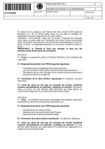 11 1111 1 111 11 1 111 1 1 11 03100268  Junio  2015 Historia del Arte FG 1 PRUEBA DE ACCESO A LA UNIVERSIDAD 1 Duración 90min MODELO 01 Hoja 1 de 2 El examen de la asignatura de Historia del Arte presenta DOS opciones diferentes A y B el alumno debe elegir una de ellas al completo sin posibilidad de mezclar preguntas de una y otra opción Calificación Tema pautado hasta dos 2 puntos Preguntas de respuesta corta hasta un punto cada una Comentario de la obra artística reproducida hasta tres puntos…