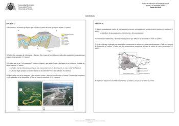 Prueba de evaluación de Bachillerato para el acceso a la Universidad EBAU Curso 20182019 GEOLOGÍA OPCIÓN A 1 Reconstruye la historia geológica que se deduce a partir del corte geológico adjunto 1 punto 2 Define los conceptos de exfoliación y fractura En el caso de la exfoliación indica dos ejemplos de minerales que tengan esta propiedad 15 puntos 3 Explica qué es un rift continental cómo se origina y qué puede llegar a dar lugar en su evolución Ayúdate de algún esquema 1 punto a Cuáles son las …