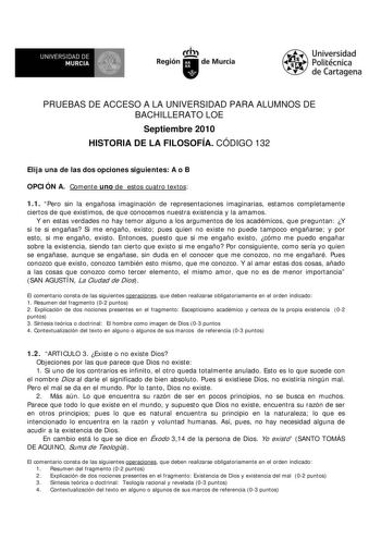 f f l UNIVERSIDAD DE 1 MURCIA  Ih Región de Murcia Universidad Politécnica de Cartagena PRUEBAS DE ACCESO A LA UNIVERSIDAD PARA ALUMNOS DE BACHILLERATO LOE Septiembre 2010 HISTORIA DE LA FILOSOFÍA CÓDIGO 132 Elija una de las dos opciones siguientes A o B OPCIÓN A Comente uno de estos cuatro textos 11 Pero sin la engañosa imaginación de representaciones imaginarias estamos completamente ciertos de que existimos de que conocemos nuestra existencia y la amamos Y en estas verdades no hay temor algu…