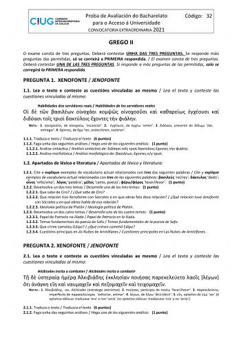 Proba de Avaliación do Bacharelato para o Acceso á Universidade CONVOCATORIA EXTRAORDINARIA 2021 Código 32 GREGO II O exame consta de tres preguntas Deberá contestar UNHA DAS TRES PREGUNTAS Se responde máis preguntas das permitidas só se corrixirá a PRIMEIRA respondida  El examen consta de tres preguntas Deberá contestar UNA DE LAS TRES PREGUNTAS Si responde a más preguntas de las permitidas solo se corregirá la PRIMERA respondida PREGUNTA 1 XENOFONTE  JENOFONTE 11 Lea o texto e conteste as cue…