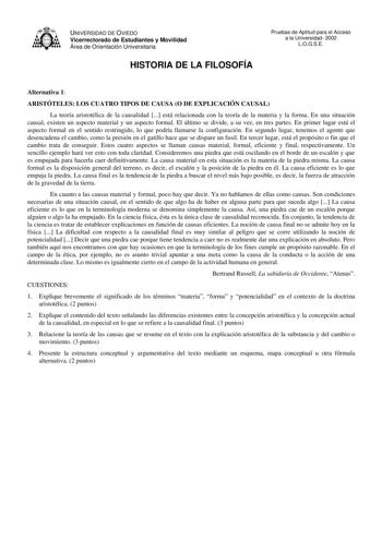 UNIVERSIDAD DE OVIEDO Vicerrectorado de Estudiantes y Movilidad Área de Orientación Universitaria HISTORIA DE LA FILOSOFÍA Pruebas de Aptitud para el Acceso a la Universidad 2002 LOGSE Alternativa 1 ARISTÓTELES LOS CUATRO TIPOS DE CAUSA O DE EXPLICACIÓN CAUSAL La teoría aristotélica de la causalidad  está relacionada con la teoría de la materia y la forma En una situación causal existen un aspecto material y un aspecto formal El último se divide a su vez en tres partes En primer lugar está el a…